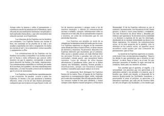 15 16 17
Actúan sobre la materia y sobre el pensamiento, y
constituyen una de las potencias de la Naturaleza, causa
eficiente de una multitud de fenómenos inexplicados o
mal explicados hasta ahora, y que sólo encuentran una
solución racional en el Espiritismo.
Las relaciones de los Espíritus con los hombres
son constantes. Los Espíritus buenos nos incitan al
bien, nos sustentan en las pruebas de la vida y nos
ayudan a soportarlas con valor y resignación; los malos
nos incitan al mal: y les es placentero vernos sucumbir
y equipararnos a ellos.
Las comunicaciones de los Espíritus con los
hombres son ocultas u ostensibles. Las ocultas ocurren
por la buena o mala influencia que ejercen sobre
nosotros sin que lo sepamos; corresponde a nuestro
juicio discernir las buenas y las malas inspiraciones.
Las comunicaciones ostensibles se verifican por medio
de la escritura, de la palabra, o de otras manifestaciones
materiales, y lo más frecuente a través de los médiums
que le sirven de instrumento.
Los Espíritus se manifiestan espontáneamente
o por evocación. Se pueden evocar a todos los
Espíritus, lo mismo a los que animaron a hombres
obscuros, como a los de los más ilustres personajes,
cualquiera que sea la época en la que hayan vivido; así
los de nuestros parientes y amigos como a los de
nuestros enemigos, y obtener en comunicaciones
escritas o verbales, consejos, informaciones sobre su
situación en el más allá, de sus pensamientos respecto
a nosotros, así como las revelaciones que les son
permitidas hacernos.
Los Espíritus son atraídos en razón de su
simpatíaporlanaturalezamoraldelmedioquelosevoca.
Los Espíritus superiores se alegran en las reuniones
serias donde prevalece el amor al bien y el deseo sincero
de instruirse y mejorarse. Su presencia ahuyenta a los
Espíritus inferiores que encuentran, por el contrario,
libre acceso y pueden actuar con toda libertad entre
las personas frívolas o guiadas tan solo por la
curiosidad y donde quiera que encuentren malos
instintos. Lejos de obtener de ellos buenas
advertencias o enseñanzas útiles, pues no se deben
esperar sino futilidades, mentiras, bromas pesadas o
mistificaciones, porque con frecuencia usurpan
nombres venerables para mejor inducir en el error.
Es sumamente fácil distinguir los Espíritus
buenos de los malos. Pues, el leguaje de los Espíritus
superiores es constantemente digno, noble, inspirado
por la más alta moralidad, libre de toda pasión inferior;
sus consejos exaltan la más pura sabiduría, y tienen
siempre como objetivo nuestro progreso y el bien de la
Humanidad. El de los Espíritus inferiores es, por el
contrario, inconsecuente, con frecuencia trivial y hasta
grosero; si dicen a veces cosas buenas y verdaderas;
con más frecuencia las dicen falsas y absurdas por
malicia o por ignorancia. Se divierten con la credulidad
y se distraen a expensas de los que los interrogan,
alardeando de su vanidad, alimentando sus deseos con
falsas esperanzas. En resumen, las comunicaciones
serias, en la total acepción de la palabra, sólo se
obtienen en los centros serios, en aquellos cuyos
miembros están unidos por una comunión de
pensamientos para el bien.
La moral de los Espíritus superiores se resume,
como la de Cristo, en esta máxima evangélica: “Hacer a
los demás lo que quisiéramos que a nosotros se nos
hiciese”; es decir, hacer el bien y no el mal. En este
principio encuentra el hombre la regla universal de
conducta, hasta para sus menores acciones.
Nos enseñan que el egoísmo, el orgullo, y la
sensualidad, son pasiones que nos aproximan a la
naturaleza animal y nos prenden a la materia; que el
hombre que, desde este mundo, se desprende de la
materia despreciando las futilidades mundanas y
practicando el amor al prójimo, se aproxima a la
naturaleza espiritual; que cada uno de nosotros debe
ser útil con arreglo a las facultades y a los medios que
 