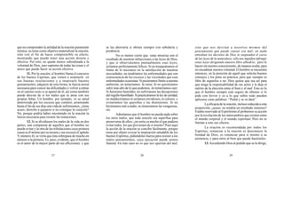 27 28 29
que no comprenden la utilidad de la oración puramente
mística; no tiene como objetivo materializar la oración,
sino con el fin de hacer comprensible su efecto,
mostrando que puede tener una acción directa y
efectiva. Por esto, no queda menos subordinada a la
voluntad de Dios, juez supremo de todas las cosas y el
único que puede hacer su acción efectiva.
11. Por la oración, el hombre llama el concurso
de los buenos Espíritus, que vienen a sostenerle en
sus buenas resoluciones y a inspirarle buenos
pensamientos; adquiere de esta forma, la fuerza moral
necesaria para vencer las dificultades y volver a entrar
en el camino recto si se apartó de él, así como también
puede desviar de sí los males que se atrae con sus
propias faltas. Un hombre, por ejemplo, ve su salud
deteriorada por los excesos que cometió, arrastrando
hasta el fin de sus días una vida de sufrimientos; ¿tiene
acaso, derecho a quejarse si no consigue la curación?
No, porque podría haber encontrado en la oración la
fuerza necesaria para resistir las tentaciones.
12. Si se dividiesen los males de la vida en dos
partes, una compuesta de aquellos que el hombre no
puede evitar y la otra de las tribulaciones cuya primera
causa es él mismo por su incuria y sus excesos (Capítulo
V, número 4), se vería que ésta sobrepasa de mucho en
número a la primera. Es, pues, evidente, que el hombre
es el autor de la mayor parte de sus aflicciones, y que
se las ahorraría si obrase siempre con sabiduría y
prudencia.
No es menos cierto que estas miserias son el
resultado de nuestras infracciones a las leyes de Dios,
y que si observásemos puntualmente esas leyes,
seríamos perfectamente felices. Si no traspasáramos el
límite de lo necesario en la satisfacción de nuestras
necesidades, no tendríamos las enfermedades que son
consecuencia de los excesos y las vicisitudes que esas
enfermedades ocasionan. Si pusiéramos límite a nuestra
ambición, no temeríamos la ruina. Si no quisiéramos
subir más alto de lo que podemos, no temeríamos caer.
Si fuésemos humildes, no sufriríamos las decepciones
delorgullohumillado.Sipracticáramoslaleydecaridad,
no maldeciríamos ni seríamos envidiosos, ni celosos, y
evitaríamos las querellas y las disensiones. Si no
hiciéramos mal a nadie, no temeríamos las venganzas,
etc.
Admitamos que el hombre no pueda nada sobre
los otros males; que toda oración sea superflua para
preservarse de ellos; ¿no sería ya mucho el que pudiera
evitar todos los que provienen de sí mismo? Pues aquí
la acción de la oración se concibe fácilmente, porque
tiene por objeto evocar la inspiración saludable de los
buenos Espíritus, pidiéndoles fuerza para resistir a los
malos pensamientos, cuya ejecución puede sernos
funesta. En este caso no es que nos apartan del mal,
sino que nos desvían a nosotros mismos del
pensamiento que puede causar ese mal; en nada
entraban los decretos de Dios ni suspenden el curso
de las leyes de la naturaleza; sólo nos impiden infringir
estas leyes dirigiendo nuestro libre albedrío; pero lo
hacen sin nuestro conocimiento, de manera oculta, para
no encadenar nuestra voluntad. El hombre se encuentra
entonces, en la posición de aquél que solicita buenos
consejos y los pone en práctica, pero que siempre es
libre de seguirlos o no. Dios quiere que sea así para
que tenga la responsabilidad de sus actos y le deja el
mérito de la elección entre el bien y el mal. Esto es lo
que el hombre siempre está seguro de obtener si lo
pide con fervor y es a lo que sobre todo pueden
aplicarse estas palabras: “Pedid y se os dará”.
La eficacia de la oración, incluso reducida a esta
proporción, ¿acaso, no tendría un resultado inmenso?
Estaba reservado al Espiritismo el probarnos su acción
por la revelación de los intercambios que existen entre
el mundo corporal y el mundo espiritual. Pero no se
limitan a esto sus efectos.
La oración es recomendada por todos los
Espíritus; renunciar a la oración es desconocer la
bondad de Dios; es renunciar para sí mismo a su
asistencia, y para otros al bien que puede hacérseles.
13. Accediendo Dios al pedido que se le dirige,
 