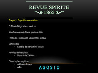 O que o Espiritismo ensina
O Abade Dégenettes, médium
Manifestações de Fives, perto de Lille
Problema Psicológico Dois irmãos idiotas
Variedades
• Epitáfio de Benjamin Franklin
Noticias Bibliográficas
• Manual de Xéfolius
Dissertações espíritas
• A Chave do céu
• A Fé
 