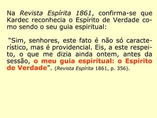 “[…] se o codificador ti-
vesse sido um cientista
apenas, poderia ter res-
tringido a sua abordagem
do espiritismo ao aspecto
fenomênico. Se tivesse
sido um filósofo especia-
lizado, poderia ter se embrenhado em espe-
culações remotas, com linguagem de difícil
acesso. E se tivesse sido um religioso pro-
fissional, poderia ter fundado uma nova
Igreja.” (DORI INCONTRI, Para entender Allan Kardec)
 
