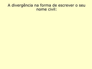 A divergência na forma de escrever o seu
nome civil:
 