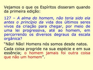 Na Revista Espírita 1866, Kardec publica o
artigo “As mulheres têm alma?”, no qual
des-taca-se esse trecho:
“Com a Doutrina Espírita, a igualdade da mu-
lher não é mais uma simples teoria especula-
tiva; não é mais uma concessão da força à
fraqueza, é um direito fundado sobre as
próprias leis da Natureza. Fazendo reconhe-
cer estas leis, o Espiritismo abre a era da
emancipação legal da mulher, como abre a
da igualdade e da fraternidade.” (KARDEC, Revis-
ta Espírita 1866)
 