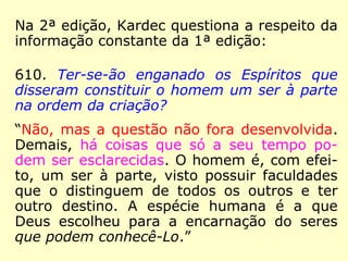 “[…] Se a igualdade dos direitos da mulher
deve ser reconhecida, com maior razão de-
verá ser assegurada entre os espíritas, e a
propagação do Espiritismo apressará, infali-
velmente, a abolição dos privilégios que o
homem a si mesmo concedeu pelo direito do
mais forte. O advento do Espiritismo marcará
a era da emancipação legal da mulher.”
(KARDEC, Viagem espírita em 1862)
 