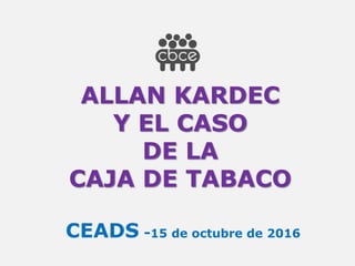 ALLAN KARDEC
Y EL CASO
DE LA
CAJA DE TABACO
CEADS -15 de octubre de 2016
 