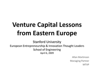Venture Capital Lessons
  from Eastern Europe
                Stanford University
European Entrepreneurship & Innovation Thought Leaders
                 School of Engineering
                      April 6, 2009
                                            Allan Martinson
                                           Managing Partner
                                                     MTVP
 
