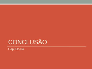 CONCLUSÃO
Capítulo 04
 