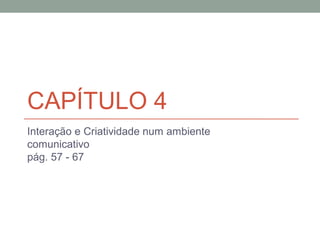 CAPÍTULO 4
Interação e Criatividade num ambiente
comunicativo
pág. 57 - 67
 