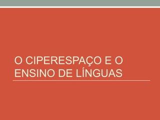 O CIPERESPAÇO E O
ENSINO DE LÍNGUAS
 