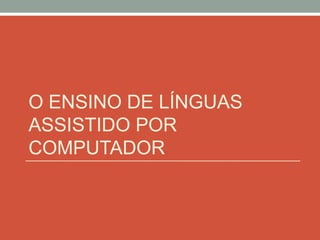 O ENSINO DE LÍNGUAS
ASSISTIDO POR
COMPUTADOR
 