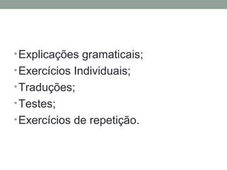 •Explicações gramaticais;
•Exercícios Individuais;
•Traduções;
•Testes;
•Exercícios de repetição.
 