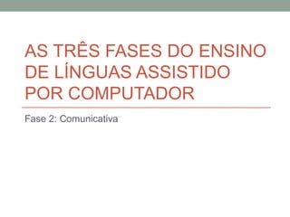 AS TRÊS FASES DO ENSINO
DE LÍNGUAS ASSISTIDO
POR COMPUTADOR
Fase 2: Comunicativa
 