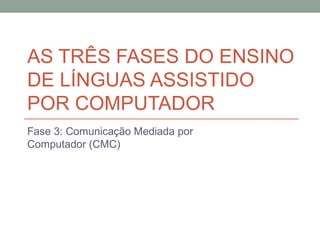 AS TRÊS FASES DO ENSINO
DE LÍNGUAS ASSISTIDO
POR COMPUTADOR
Fase 3: Comunicação Mediada por
Computador (CMC)
 