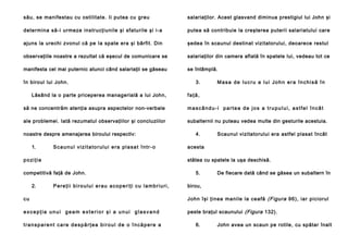 său, se manifestau cu ostilitate. Ii putea cu greu

salariaţilor. Acest glasvand diminua prestigiul lui John şi

determina să-i urmeze instrucţiunile şi sfaturile şi i-a

putea să contribuie la creşterea puterii salariatului care

ajuns la urechi zvonul că pe Ia spate era şi bârfit. Din

şedea în scaunul destinat vizitatorului, deoarece restul

observaţiile noastre a rezultat că eşecul de comunicare se

salariaţilor din camera aflată în spatele Iui, vedeau tot ce

manifesta cel mai puternic atunci când salariaţii se găseau

se întâmplă.

în biroul lui John.
Lăsând la o parte priceperea managerială a lui John,

3.

Masa de lucru a lui John era închisă în

faţă,

să ne concentrăm atenţia asupra aspectelor non-verbale

mascându-i partea de jos a trupului, astfel încât

ale problemei. Iată rezumatul observaţiilor şi concluziilor

subalternii nu puteau vedea multe din gesturile acestuia.

noastre despre amenajarea biroului respectiv:
1.

Scaunul vizitatorului era plasat într-o

poziţie

Scaunul vizitatorului era astfel plasat încât

acesta
stătea cu spatele la uşa deschisă.

competitivă faţă de John.
2.

4.

Pereţii biroului erau acoperiţi cu lambriuri,

5.

De fiecare dată când se găsea un subaltern în

birou,

cu

John îşi ţin ea manile la cea fă (Figura 96 ), iar pici orul

excepţia unui geam exterior şi a unui glasvand

peste braţul scaunului (Figura 132).

transparent care despărţea biroul de o încăpere a

6.

John avea un scaun pe rotile, cu spătar înalt

 