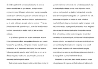 să mintă, trupul lor emile semnale contradictorii şi de aici ni se

spunem intenţionat o minciună unei cunoştinţe apropiate, în timp

creează senzaţia că ei nu spun adevărul, în timpul emiterii

ce ea ne priveşte cu atenţie, din cap până în picioare, iar noi,

minciunii, creierul difuzează subconştient energie nervoasă şi

printr-un efort conştient, ne stăpânim toate gesturile corporale.

aceasta apare sub forma unui gest care contrazice cele spuse de

Chiar când principalele noastre gesturi sunt suprimate în mod voit,

individ. Anumiţi oameni, ale căror activităţi implică minciuna,

numeroase microgesturi ne scapă. De pildă, contracţia

ca de pildă politicieni, avocaţi, actori si crainici

muşchiului facial, dilatarea şi contracţia pupilei, transpiraţia frunţii,

TV, şi-au

perfecţionat într-atât gesturile trupului, încât este dificil de "văzut"

îmbujorarea obrajilor, clipitul grăbit al pleoapelor şi multe alte gesturi

minciuna, oamenii cad în plasă şi înghit tot ceea ce aceştia

mărunte care semnalizează prefăcătoria. Cercetări efectuate prin

debitează.

filmări cu încetinitorul arată că aceste microgesturi durează doar

Ei îşi rafinează gesturile pun mu din următoarele două căi.

câteva fracţiuni de secundă şi ele pot fi sesizate în mod conştient în

Prima dintre ele constă din exersarea acelor gesturi care creează

decursul discuţiilor sau negocierilor numai de anumiţi oameni, cum

"senzaţia" că spun adevărul, în timp ce ei mint; dar reuşita în acest

sunt anchetatorii profesionişti, comis-voiajorii şi cei pe care îi

caz e legată de un antrenament îndelungat. A doua cale constă în

numim oameni perspicace. Cei mai buni reporteri şi agenţi

înlăturarea majorităţii gesturilor, astfel încât, în timp ce mint, să nu

comerciali sunt cei care şi-au dezvoltat capacitatea subconştientă de a

utilizeze nici gesturi pozitive, nici gesturi negative, ceea ce, de

citi microgesturile cu prilejul întâlnirilor lor directe.

asemenea, este foarte greu de realizat.
Dacă se iveşte ocazia, să experimentăm următorul test simplu. Să

Este evident că atunci când cineva doreşte să mintă cu succes
trebuie să-şi ascundă trupul sau să-l facă neobservat. Iată de ce, la

 