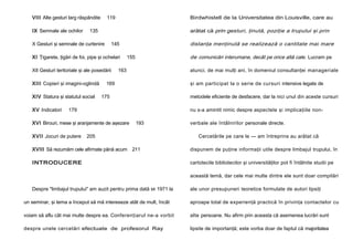 VIII Alte gesturi larg răspândite
IX Semnale ale ochilor

119

Birdwhistell de la Universitatea din Louisville, care au
arătat că prin gesturi, ţinută, poziţie a trupului şi prin

135

X Gesturi şi semnale de curtenire

XI Ţigarete, ţigări de foi, pipe şi ochelari
XII Gesturi teritoriale şi ale posedării
XIII Copieri şi imagini-oglindă
XIV Statura şi statutul social
XV Indicatori

distanţa menţinută se realizează o cantitate mai mare

145

de comunicări interumane, decât pe orice altă cale. Lucram pe

155

163

atunci, de mai mulţi ani, în domeniul consultanţei manageriale

169

şi am participat la o serie de cursuri intensive legate de

175

metodele eficiente de desfacere, dar la nici unul din aceste cursuri

179

nu s-a amintit nimic despre aspectele şi implicaţiile non-

XVI Birouri, mese şi aranjamente de aşezare
XVII Jocuri de putere

193

verbale ale întâlnirilor personale directe.

205

Cercetările pe care le — am întreprins au arătat că

XVIII Să rezumăm cele afirmate până acum 211

dispunem de puţine informaţii utile despre limbajul trupului, în

INTRODUCERE

cartotecile bibliotecilor şi universităţilor pot fi întâlnite studii pe
această temă, dar cele mai multe dintre ele sunt doar compilări

Despre "limbajul trupului" am auzit pentru prima dată

MI

1971 la

ale unor presupuneri teoretice formulate de autori lipsiţi

un seminar, şi tema a început să mă intereseze atât de mult, încât

aproape total de experienţă practică în privinţa contactelor cu

voiam să aflu cât mai multe despre ea. Conferenţiarul ne-a vorbit

alte persoane. Nu afirm prin aceasta că asemenea lucrări sunt

despre unele cercetări efectuate de profesorul Ray

lipsite de importanţă; este vorba doar de faptul că majoritatea

 