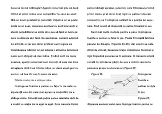 bucuros că mă întâlneşte? Agenţii comerciali ştiu că dacă

pentru bărbaţii agresivi, puternici, care întotdeauna întind

întind ei primii mâna unui cumpărător la care au sosit

p ri mi i mâ n a şi a l că r o r b ra ţ ri g i d c u p a l ma î n t o a rsă

fără un anunţ prealabil şi neinvitaţi, iniţiativa lor se poate

complet în jos îl obligă pe celălalt la o poziţie de supu -

solda cu un eşec, deoarece eventual nu sunt bineveniţi şi

nere, fiind nevoit să răspundă cu palma întoarsă în sus.

atunci cumpărătorul se simte că e pus să facă un lucru pe

Sun t mai mu lte me to de pen tru a pa ra împing ere a

care nu doreşte să-l facă. De asemenea, oamenii suferind

înainte a palmei cu faţa în jos. Poate fi folosită tehnica

d e a rt ro ză şi ce i a l e c ă ro r p r o f e si i su n t l e g a t e d e

pasului de dreapta (Figurile 23-25), dar uneori ea este

îndemânarea mâinilor lor pot adopta o atitudine defensivă

dificil de utilizat, deoarece braţul iniţiatorului încordat şi

dacă sunt obligaţi să dea mâna. Ţinând cont de toate

rigid împiedică punerea sa în aplicare. O manevră simplă

acestea, agenţii comerciali sunt instruiţi că este mai bine

c o n s tă în p ri n d e r e a p ă rţ i i d e s u s a mâ i n i i ce l e i l a l te

să aştepte până li se întinde mâna, iar dacă acest gest nu

persoane şi apoi scuturarea ei (Figura 27).

are loc, să dea din cap în semn de salut.

Figura 26.

împingerea

Diferite moduri de a strânge mâna

înainte a

împ in g e rea îna i n te a p a l me i cu fa ţa în j o s e ste cu

palmei cu faţa

si gu ra n ţă u n a di n ce l e mai ag re si ve mo d a li tă ţi de a

în jos

strânge mâna, întrucât lasă puţine şanse celeilalte părţi de

Figura 27.

a stabili o relaţie de la egal la egal. Este maniera tipică

Stoparea elanului celui care împinge înainte palma cu

 