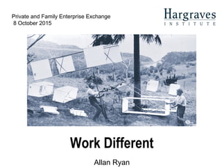 Work Different
Allan Ryan
Private and Family Enterprise Exchange
8 October 2015
 