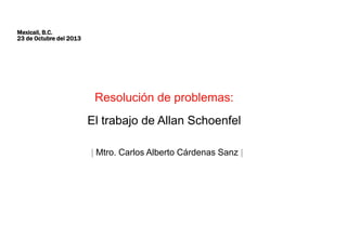 Mexicali, B.C.
23 de Octubre del 2013

Resolución de problemas:
El trabajo de Allan Schoenfel
| Mtro. Carlos Alberto Cárdenas Sanz |

 