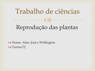 
Reprodução das plantas
 Nome: Alan, José e Wellington
 Turma:72
Trabalho de ciências
 