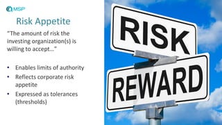 Risk Appetite
“The amount of risk the
investing organization(s) is
willing to accept…”
• Enables limits of authority
• Reflects corporate risk
appetite
• Expressed as tolerances
(thresholds)
 