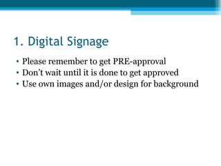 1. Digital Signage
• Please remember to get PRE-approval
• Don’t wait until it is done to get approved
• Use own images and/or design for background
 