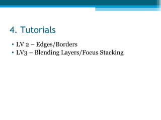 4. Tutorials
• LV 2 – Edges/Borders
• LV3 – Blending Layers/Focus Stacking
 