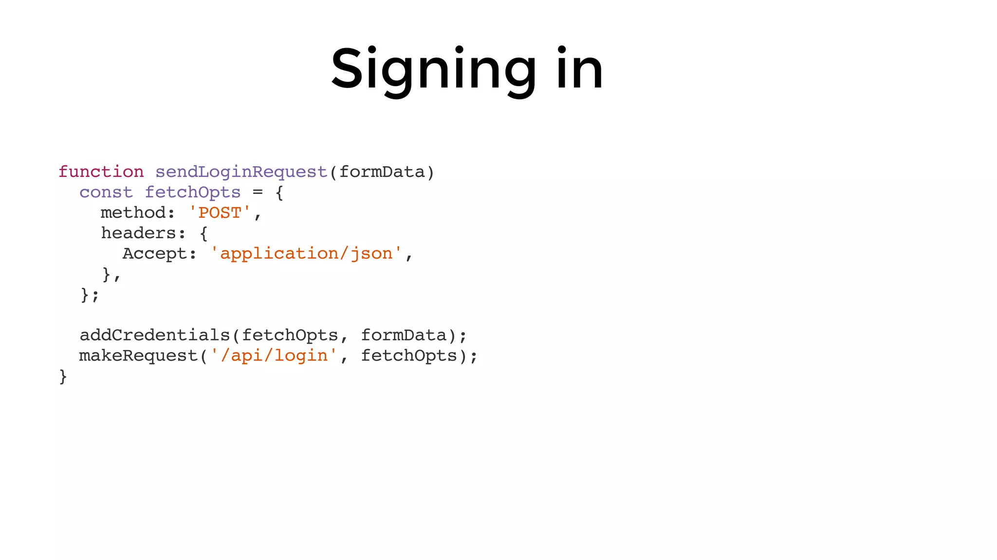 function sendLoginRequest(formData)
const fetchOpts = {
method: 'POST',
headers: {
Accept: 'application/json',
},
};
addCredentials(fetchOpts, formData);
makeRequest('/api/login', fetchOpts);
}
Signing in
 
