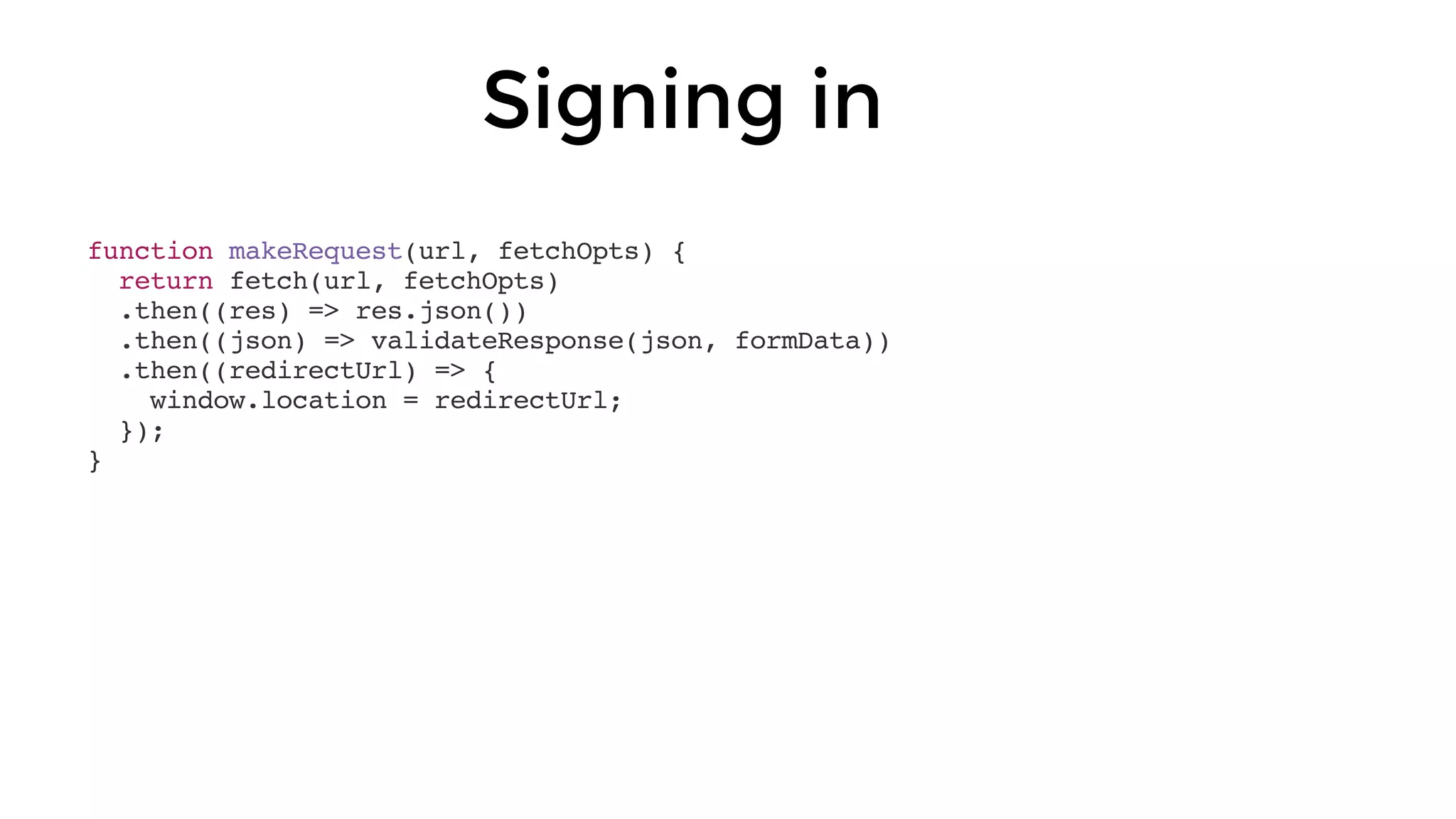 Signing in
function makeRequest(url, fetchOpts) {
return fetch(url, fetchOpts)
.then((res) => res.json())
.then((json) => validateResponse(json, formData))
.then((redirectUrl) => {
window.location = redirectUrl;
});
}
 