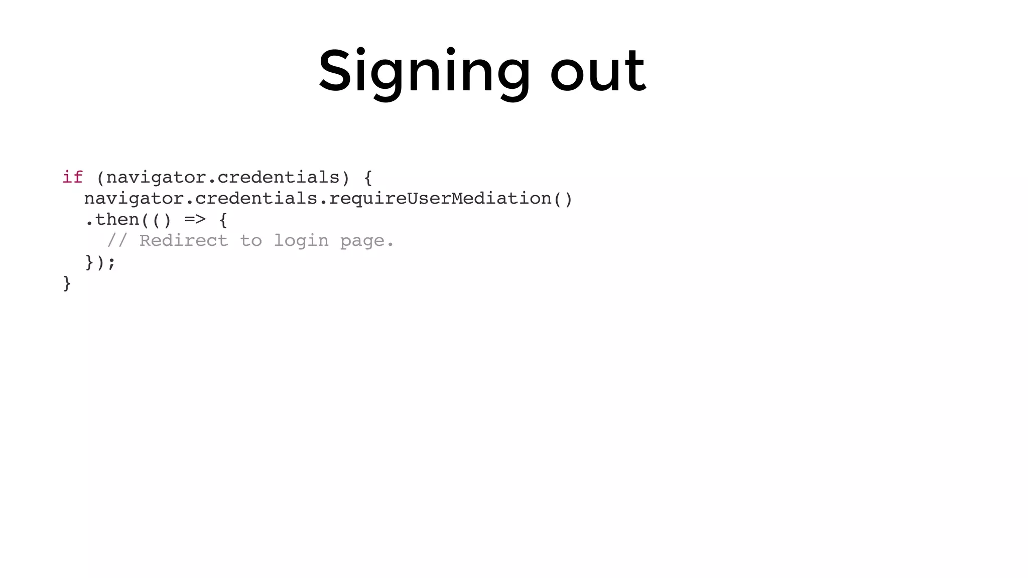 if (navigator.credentials) {
navigator.credentials.requireUserMediation()
.then(() => {
// Redirect to login page.
});
}
Signing out
 