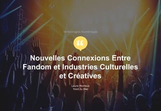 “
Technologies Numériques
Nouvelles Connexions Entre
Fandom et Industries Culturelles
et Créatives
Laura Morteux
Yoon Ju Bae
 