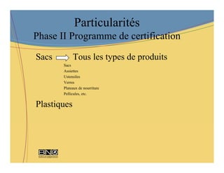 Particularités
Phase II Programme de certification

Sacs         Tous les types de produits
       Sacs
       Assiettes
       Ustensiles
       Verres
       Plateaux de nourriture
       Pellicules, etc.

Plastiques
 
