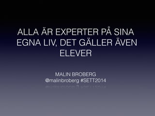 ALLA ÄR EXPERTER PÅ SINA
EGNA LIV, DET GÄLLER ÄVEN
ELEVER
MALIN BROBERG
@malinbroberg #SETT2014
 