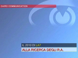 CAIRO COMMUNICATION IL 2010 DI   LA7   ALLA RICERCA DEGLI R.A. 