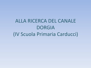 ALLA RICERCA DEL CANALE
DORGIA
(IV Scuola Primaria Carducci)
 