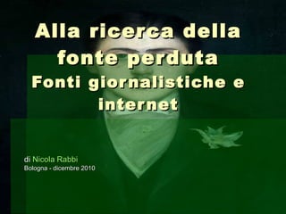 Alla ricerca della fonte perduta Fonti giornalistiche e internet di  Nicola Rabbi Bologna - dicembre 2010 