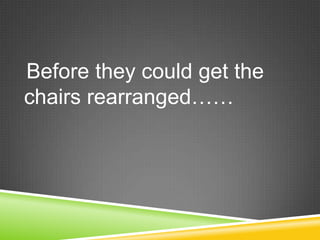 Before they could get the chairs rearranged……