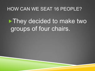How can we seat 16 people? They decided to make two groups of four chairs.