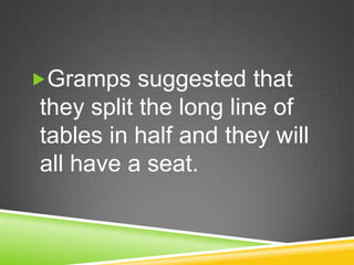 Gramps suggested that they split the long line of tables in half and they will all have a seat. 