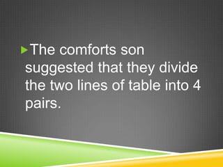 The comforts son suggested that they divide the two lines of table into 4 pairs.  