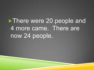 There were 20 people and 4 more came.  There are now 24 people. 