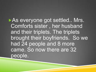 As everyone got settled.. Mrs. Comforts sister , her husband and their triplets. The triplets brought their boyfriends.  So we had 24 people and 8 more came. So now there are 32 people.  