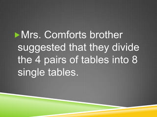 Mrs. Comforts brother suggested that they divide the 4 pairs of tables into 8 single tables. 