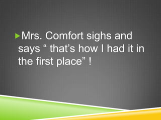 Mrs. Comfort sighs and says “ that’s how I had it in the first place” !  