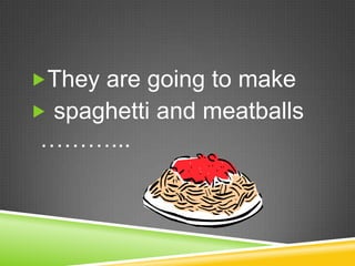 They are going to make  spaghetti and meatballs ………...
