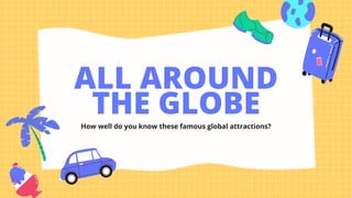 ALL AROUND
THE GLOBE
How well do you know these famous global attractions?
 
