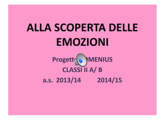 ALLA SCOPERTA DELLE
EMOZIONI
Progetto COMENIUS
CLASSI II A/ B
a.s. 2013/14 2014/15
 
