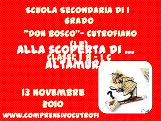 Scuola Secondaria di I° Grado  “Don Bosco”- Cutrofiano (Le) Classi: I°B – I°C Alla scoperta di … Altamura 13 novembre 2010 www.comprensivocutrofiano.it 
