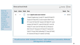34
Visualizzazione della strategia di ricerca, nella traduzione automatica effettuata
dall’algoritmo di PubMed
N.B. Per
editare la
strategia
presente nei
Details
bisogna
copiarla e
incollarla
nella Search
Box
 