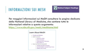 INFORMAZIONI SUI MESH
Per maggiori informazioni sui MeSH consultare la pagina dedicata
della National Library of Medicine, che contiene tutte le
informazioni relative a questo argomento:
https://www.nlm.nih.gov/mesh/meshhome.html
38
 