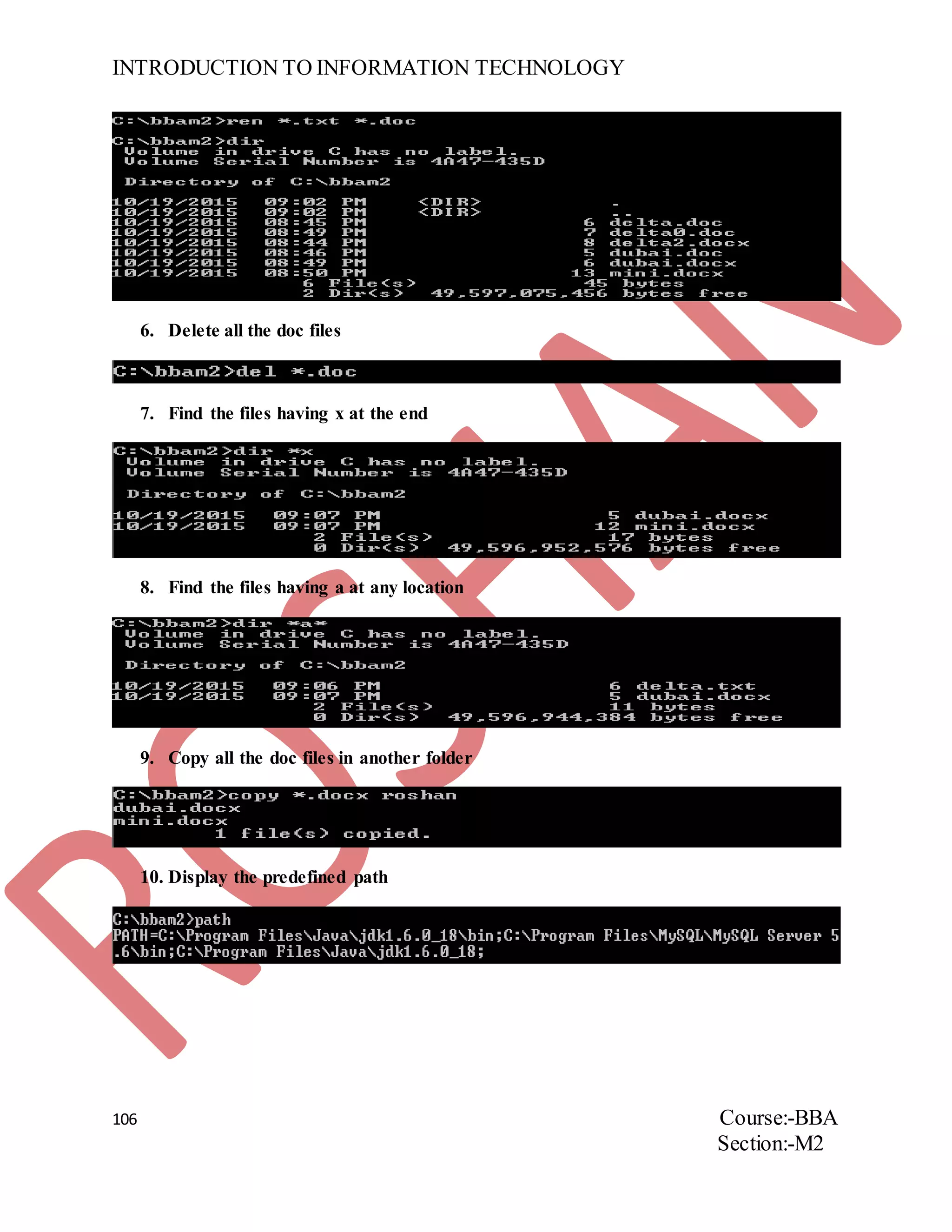 INTRODUCTION TO INFORMATION TECHNOLOGY
106 Course:-BBA
Section:-M2
6. Delete all the doc files
7. Find the files having x at the end
8. Find the files having a at any location
9. Copy all the doc files in another folder
10. Display the predefined path
 